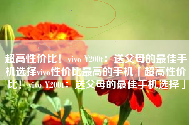 超高性价比！vivo Y200t：送父母的最佳手机选择vivo性价比最高的手机「超高性价比！vivo Y200t：送父母的最佳手机选择」