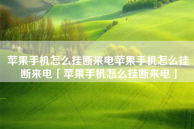 苹果手机怎么挂断来电苹果手机怎么挂断来电「苹果手机怎么挂断来电」