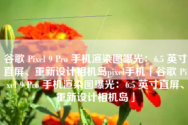 谷歌 Pixel 9 Pro 手机渲染图曝光：6.5 英寸直屏、重新设计相机岛pixel手机「谷歌 Pixel 9 Pro 手机渲染图曝光：6.5 英寸直屏、重新设计相机岛」