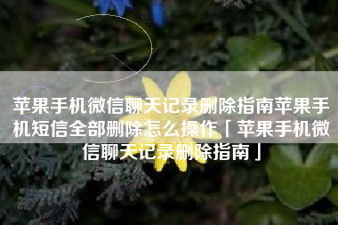 苹果手机微信聊天记录删除指南苹果手机短信全部删除怎么操作「苹果手机微信聊天记录删除指南」