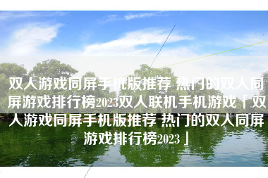 双人游戏同屏手机版推荐 热门的双人同屏游戏排行榜2023双人联机手机游戏「双人游戏同屏手机版推荐 热门的双人同屏游戏排行榜2023」