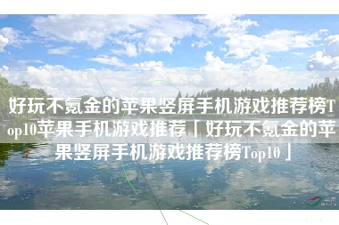 好玩不氪金的苹果竖屏手机游戏推荐榜Top10苹果手机游戏推荐「好玩不氪金的苹果竖屏手机游戏推荐榜Top10」