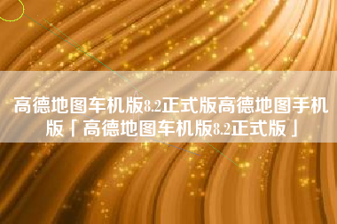 高德地图车机版8.2正式版高德地图手机版「高德地图车机版8.2正式版」