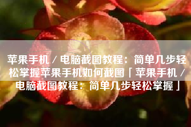 苹果手机／电脑截图教程：简单几步轻松掌握苹果手机如何截图「苹果手机／电脑截图教程：简单几步轻松掌握」