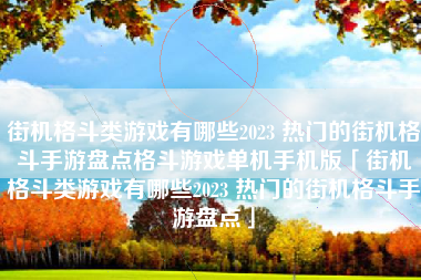 街机格斗类游戏有哪些2023 热门的街机格斗手游盘点格斗游戏单机手机版「街机格斗类游戏有哪些2023 热门的街机格斗手游盘点」