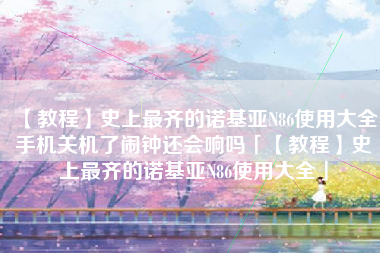 【教程】史上最齐的诺基亚N86使用大全手机关机了闹钟还会响吗「【教程】史上最齐的诺基亚N86使用大全」 【教程】史上最齐的诺基亚N86使用大全手机关机了闹钟还会响吗「【教程】史上最齐的诺基亚N86使用大全」
