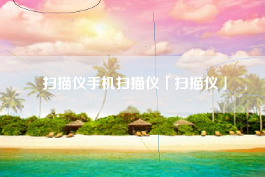 扫描仪手机扫描仪「扫描仪」 扫描仪手机扫描仪「扫描仪」