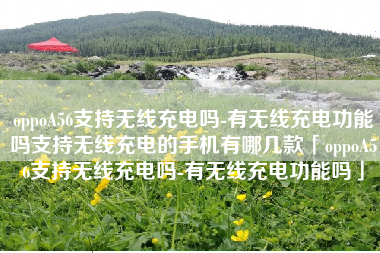 oppoA56支持无线充电吗-有无线充电功能吗支持无线充电的手机有哪几款「oppoA56支持无线充电吗-有无线充电功能吗」