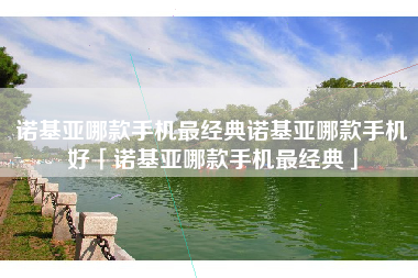 诺基亚哪款手机最经典诺基亚哪款手机好「诺基亚哪款手机最经典」