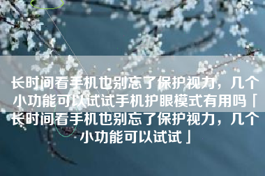 长时间看手机也别忘了保护视力，几个小功能可以试试手机护眼模式有用吗「长时间看手机也别忘了保护视力，几个小功能可以试试」