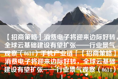 【招商策略】消费电子将迎来边际好转，全球云基础建设有望扩张——行业景气观察（0614）手机产业链「【招商策略】消费电子将迎来边际好转，全球云基础建设有望扩张——行业景气观察（0614）」