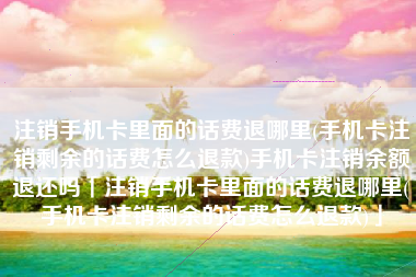 注销手机卡里面的话费退哪里(手机卡注销剩余的话费怎么退款)手机卡注销余额退还吗「注销手机卡里面的话费退哪里(手机卡注销剩余的话费怎么退款)」