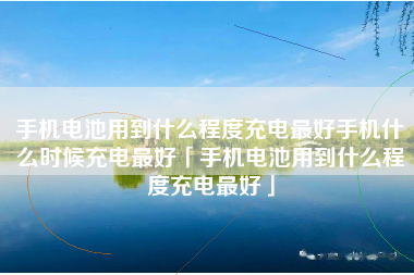 手机电池用到什么程度充电最好手机什么时候充电最好「手机电池用到什么程度充电最好」