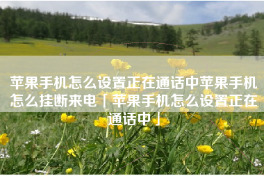 苹果手机怎么设置正在通话中苹果手机怎么挂断来电「苹果手机怎么设置正在通话中」