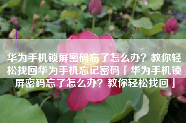 华为手机锁屏密码忘了怎么办？教你轻松找回华为手机忘记密码「华为手机锁屏密码忘了怎么办？教你轻松找回」