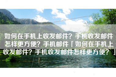 如何在手机上收发邮件？手机收发邮件怎样更方便？手机邮件「如何在手机上收发邮件？手机收发邮件怎样更方便？」