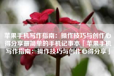 苹果手机写作指南：操作技巧与创作心得分享最简单的手机记事本「苹果手机写作指南：操作技巧与创作心得分享」