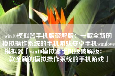 win10模拟器手机版破解版：一款全新的模拟操作系统的手机游戏安卓手机windows模拟器「win10模拟器手机版破解版：一款全新的模拟操作系统的手机游戏」