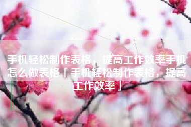 手机轻松制作表格，提高工作效率手机怎么做表格「手机轻松制作表格，提高工作效率」