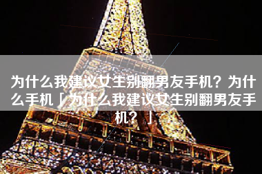 为什么我建议女生别翻男友手机？为什么手机「为什么我建议女生别翻男友手机？」