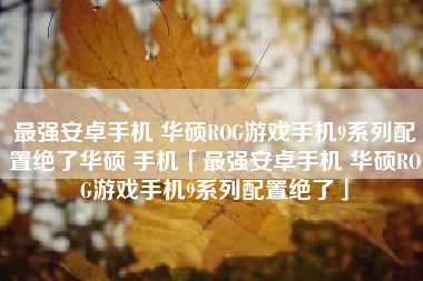 最强安卓手机 华硕ROG游戏手机9系列配置绝了华硕 手机「最强安卓手机 华硕ROG游戏手机9系列配置绝了」