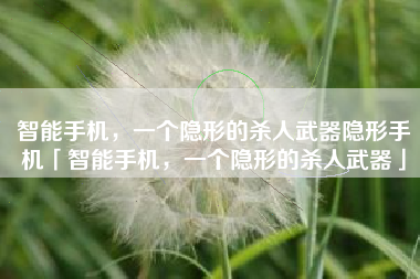 智能手机，一个隐形的杀人武器隐形手机「智能手机，一个隐形的杀人武器」