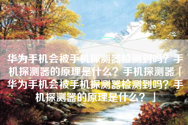 华为手机会被手机探测器检测到吗？手机探测器的原理是什么？手机探测器「华为手机会被手机探测器检测到吗？手机探测器的原理是什么？」