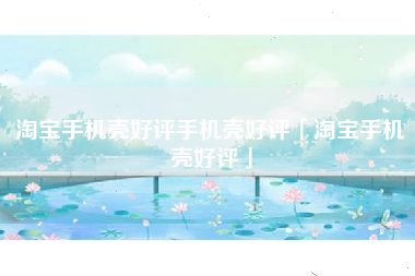 淘宝手机壳好评手机壳好评「淘宝手机壳好评」