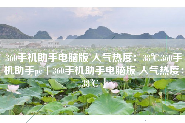 360手机助手电脑版 人气热度：38℃360手机助手pc「360手机助手电脑版 人气热度：38℃」