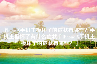iPhone X手机主板坏了的症状有哪些？手机主板坏了有什么症状「iPhone X手机主板坏了的症状有哪些？」
