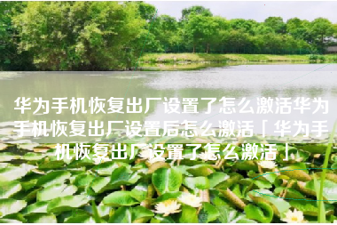 华为手机恢复出厂设置了怎么激活华为手机恢复出厂设置后怎么激活「华为手机恢复出厂设置了怎么激活」