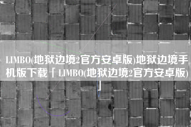 LIMBO(地狱边境2官方安卓版)地狱边境手机版下载「LIMBO(地狱边境2官方安卓版)」
