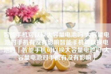 智能手机可以换大容量电池吗 大容量电池对手机有没有影响智能手机可以换电池吗「智能手机可以换大容量电池吗 大容量电池对手机有没有影响」