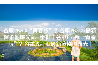 谷歌Pixel 8“青春版”？谷歌Pixel 8a最新渲染图曝光pixel手机「谷歌Pixel 8“青春版”？谷歌Pixel 8a最新渲染图曝光」