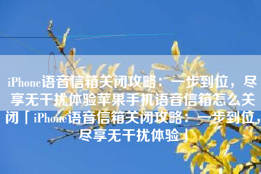 iPhone语音信箱关闭攻略：一步到位，尽享无干扰体验苹果手机语音信箱怎么关闭「iPhone语音信箱关闭攻略：一步到位，尽享无干扰体验」