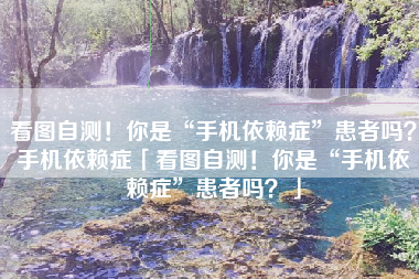 看图自测！你是“手机依赖症”患者吗？手机依赖症「看图自测！你是“手机依赖症”患者吗？」