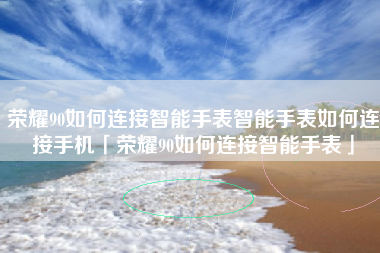 荣耀90如何连接智能手表智能手表如何连接手机「荣耀90如何连接智能手表」