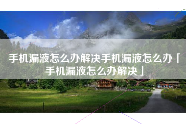 手机漏液怎么办解决手机漏液怎么办「手机漏液怎么办解决」