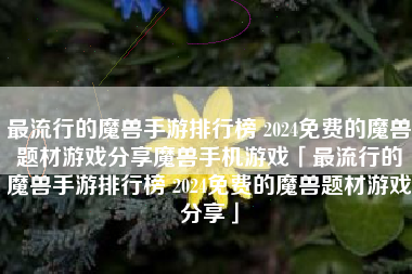 最流行的魔兽手游排行榜 2024免费的魔兽题材游戏分享魔兽手机游戏「最流行的魔兽手游排行榜 2024免费的魔兽题材游戏分享」