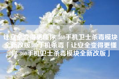 让安全变得更懂你 360手机卫士杀毒模块全新改版360手机杀毒「让安全变得更懂你 360手机卫士杀毒模块全新改版」