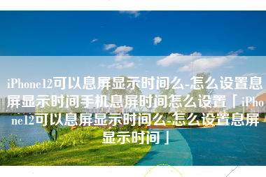 iPhone12可以息屏显示时间么-怎么设置息屏显示时间手机息屏时间怎么设置「iPhone12可以息屏显示时间么-怎么设置息屏显示时间」