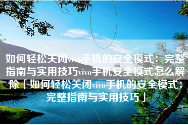 如何轻松关闭vivo手机的安全模式：完整指南与实用技巧vivo手机安全模式怎么解除「如何轻松关闭vivo手机的安全模式：完整指南与实用技巧」