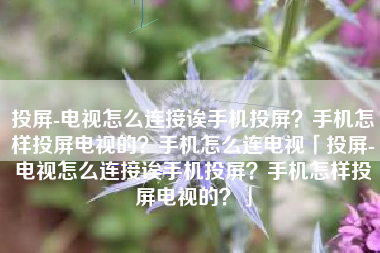 投屏-电视怎么连接诶手机投屏？手机怎样投屏电视的？手机怎么连电视「投屏-电视怎么连接诶手机投屏？手机怎样投屏电视的？」