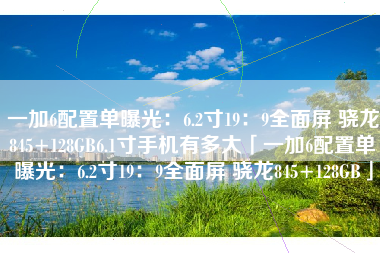 一加6配置单曝光：6.2寸19：9全面屏 骁龙845+128GB6.1寸手机有多大「一加6配置单曝光：6.2寸19：9全面屏 骁龙845+128GB」