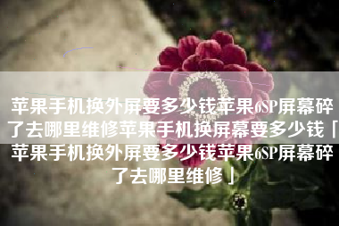 苹果手机换外屏要多少钱苹果6SP屏幕碎了去哪里维修苹果手机换屏幕要多少钱「苹果手机换外屏要多少钱苹果6SP屏幕碎了去哪里维修」