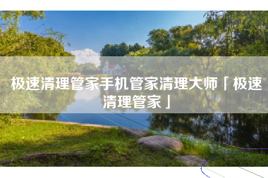 极速清理管家手机管家清理大师「极速清理管家」