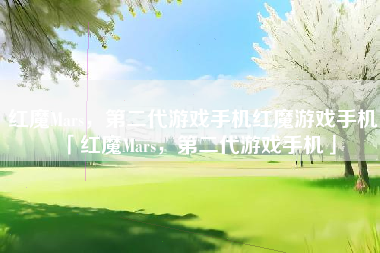 红魔Mars，第二代游戏手机红魔游戏手机「红魔Mars，第二代游戏手机」