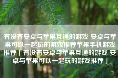 有没有安卓与苹果互通的游戏 安卓与苹果可以一起玩的游戏推荐苹果手机游戏推荐「有没有安卓与苹果互通的游戏 安卓与苹果可以一起玩的游戏推荐」