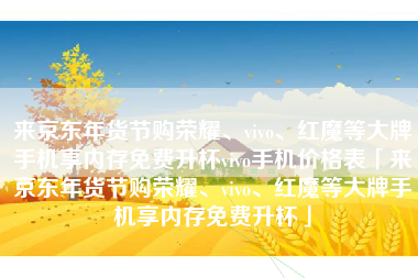 来京东年货节购荣耀、vivo、红魔等大牌手机享内存免费升杯vivo手机价格表「来京东年货节购荣耀、vivo、红魔等大牌手机享内存免费升杯」