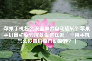 苹果手机怎么设置屏幕自动旋转？苹果手机自动旋转屏幕设置在哪「苹果手机怎么设置屏幕自动旋转？」
